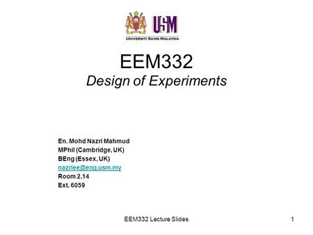EEM332 Lecture Slides1 EEM332 Design of Experiments En. Mohd Nazri Mahmud MPhil (Cambridge, UK) BEng (Essex, UK) Room 2.14 Ext. 6059.