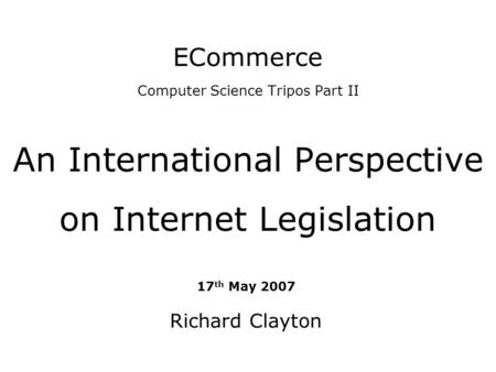 ECommerce Computer Science Tripos Part II An International Perspective on Internet Legislation 17 th May 2007 Richard Clayton.