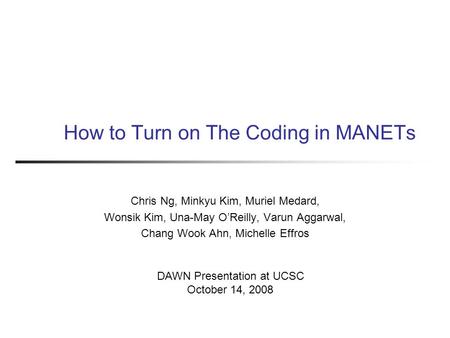 How to Turn on The Coding in MANETs Chris Ng, Minkyu Kim, Muriel Medard, Wonsik Kim, Una-May O’Reilly, Varun Aggarwal, Chang Wook Ahn, Michelle Effros.