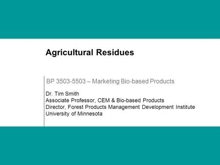 Agricultural Residues Dr. Tim Smith Associate Professor, CEM & Bio-based Products Director, Forest Products Management Development Institute University.