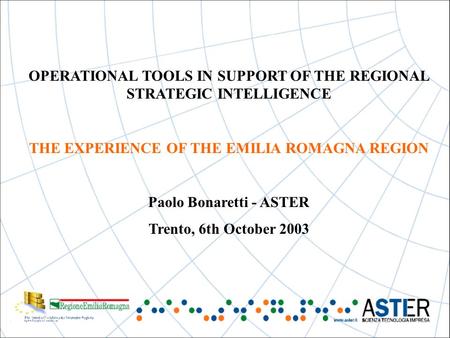 OPERATIONAL TOOLS IN SUPPORT OF THE REGIONAL STRATEGIC INTELLIGENCE THE EXPERIENCE OF THE EMILIA ROMAGNA REGION Paolo Bonaretti - ASTER Trento, 6th October.