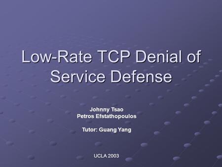 Low-Rate TCP Denial of Service Defense Johnny Tsao Petros Efstathopoulos Tutor: Guang Yang UCLA 2003.