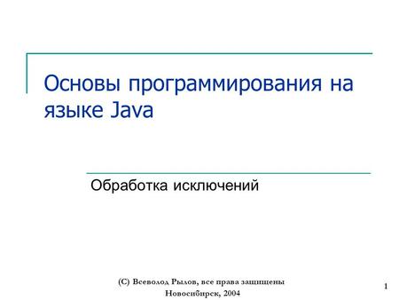 Новосибирск, 2004 (С) Всеволод Рылов, все права защищены 1 Основы программирования на языке Java Обработка исключений.