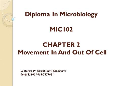 Diploma In Microbiology MIC102 CHAPTER 2 Movement In And Out Of Cell Lecturer: Pn Aslizah Binti Mohd Aris 06-4832100 / 016-7377621.