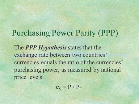 Purchasing Power Parity (PPP) The PPP Hypothesis states that the exchange rate between two countries’ currencies equals the ratio of the currencies’ purchasing.