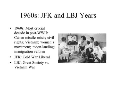 1960s: JFK and LBJ Years 1960s: Most crucial decade in post-WWII: Cuban missile crisis; civil rights; Vietnam; women’s movement; moon-landing; immigration.