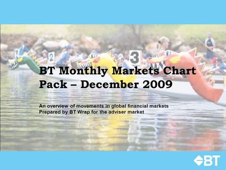 BT Monthly Markets Chart Pack – December 2009 An overview of movements in global financial markets Prepared by BT Wrap for the adviser market.