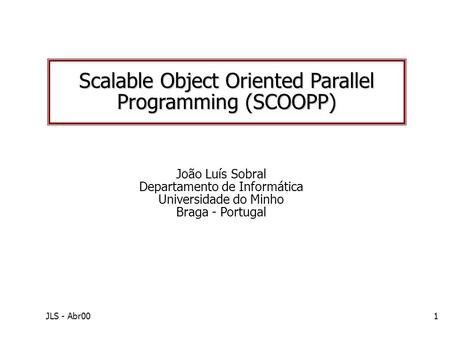 JLS - Abr001 João Luís Sobral Departamento de Informática Universidade do Minho Braga - Portugal Scalable Object Oriented Parallel Programming (SCOOPP)