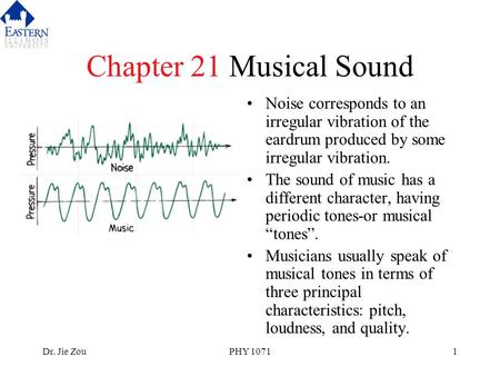 Dr. Jie ZouPHY 10711 Chapter 21 Musical Sound Noise corresponds to an irregular vibration of the eardrum produced by some irregular vibration. The sound.