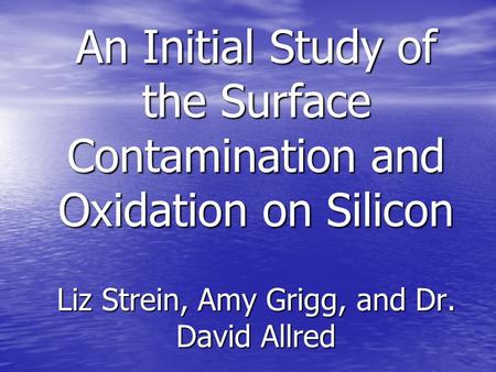 An Initial Study of the Surface Contamination and Oxidation on Silicon Liz Strein, Amy Grigg, and Dr. David Allred.