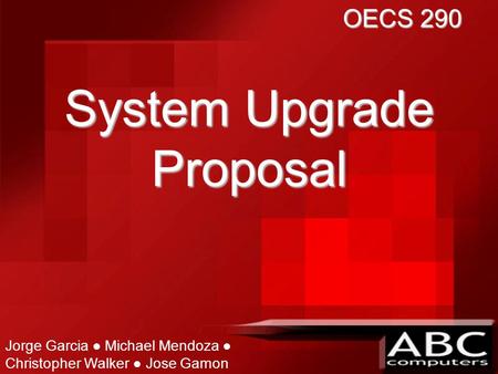 System Upgrade Proposal Jorge Garcia ● Michael Mendoza ● Christopher Walker ● Jose Gamon OECS 290.