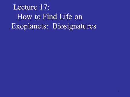 1 Lecture 17: How to Find Life on Exoplanets: Biosignatures.