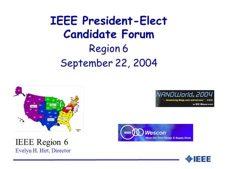IEEE President-Elect Candidate Forum Region 6 September 22, 2004 IEEE Region 6 Evelyn H. Hirt, Director.