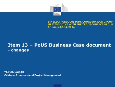 Item 13 – PoUS Business Case document - changes 5th ELECTRONIC CUSTOMS COORDINATION GROUP MEETING JOINT WITH THE TRADE CONTACT GROUP Brussels, 03.12.2014.