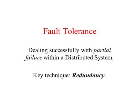 Fault Tolerance Dealing successfully with partial failure within a Distributed System. Key technique: Redundancy.