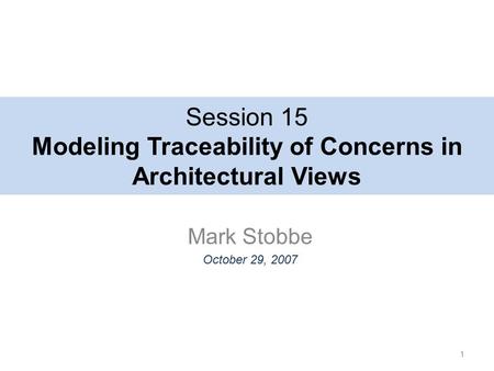 Session 15 Modeling Traceability of Concerns in Architectural Views Mark Stobbe October 29, 2007 1.