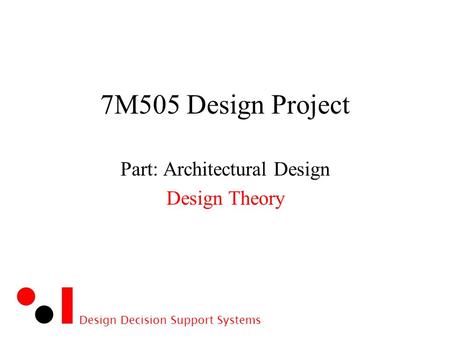 Design Decision Support Systems 7M505 Design Project Part: Architectural Design Design Theory.