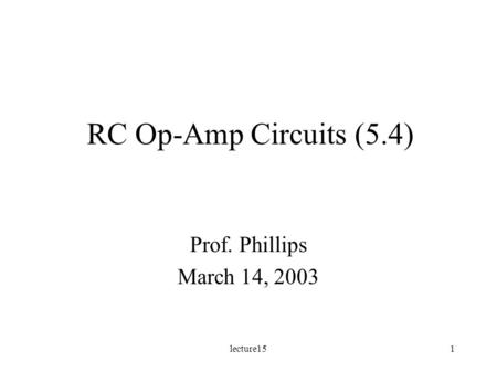 Lecture151 RC Op-Amp Circuits (5.4) Prof. Phillips March 14, 2003.