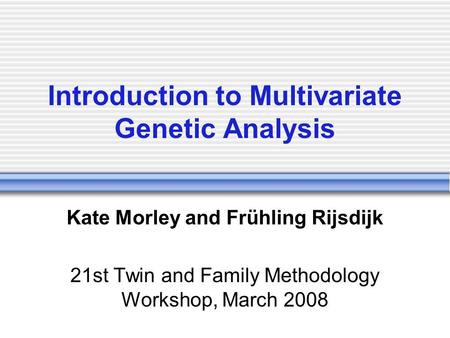 Introduction to Multivariate Genetic Analysis Kate Morley and Frühling Rijsdijk 21st Twin and Family Methodology Workshop, March 2008.