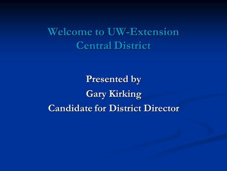 Presented by Gary Kirking Candidate for District Director Welcome to UW-Extension Central District.