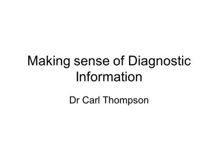 Making sense of Diagnostic Information Dr Carl Thompson.