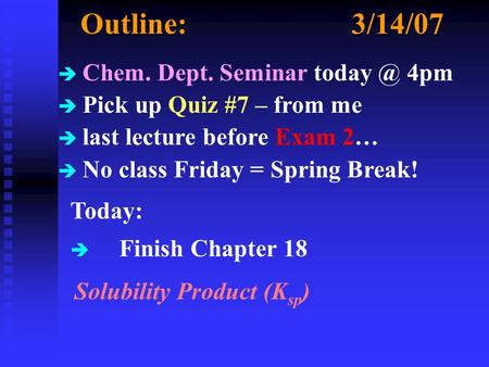 Outline:3/14/07 è Chem. Dept. Seminar 4pm è Pick up Quiz #7 – from me è last lecture before Exam 2… è No class Friday = Spring Break! Today: è.