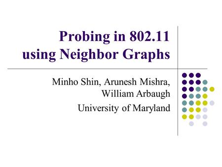 Probing in 802.11 using Neighbor Graphs Minho Shin, Arunesh Mishra, William Arbaugh University of Maryland.