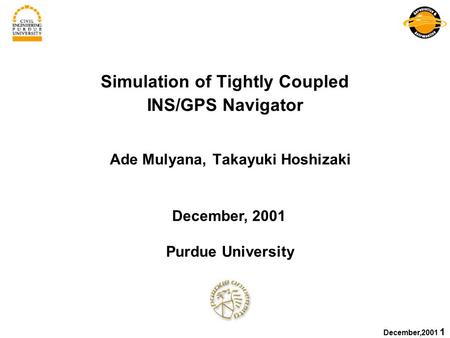 December,2001 1 Simulation of Tightly Coupled INS/GPS Navigator Ade Mulyana, Takayuki Hoshizaki December, 2001 Purdue University.