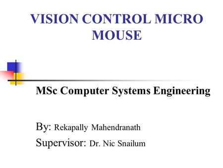 VISION CONTROL MICRO MOUSE MSc Computer Systems Engineering By: Rekapally Mahendranath Supervisor: Dr. Nic Snailum.