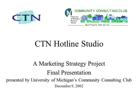 CTN Hotline Studio A Marketing Strategy Project Final Presentation presented by University of Michigan’s Community Consulting Club December 9, 2002.