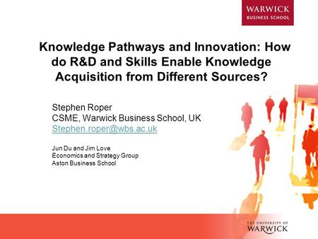 Knowledge Pathways and Innovation: How do R&D and Skills Enable Knowledge Acquisition from Different Sources? Stephen Roper CSME, Warwick Business School,