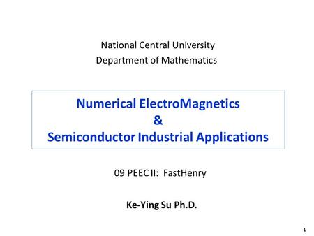 1 Numerical ElectroMagnetics & Semiconductor Industrial Applications Ke-Ying Su Ph.D. National Central University Department of Mathematics 09 PEEC II: