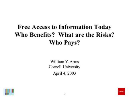 1 William Y. Arms Cornell University April 4, 2003 Free Access to Information Today Who Benefits? What are the Risks? Who Pays?