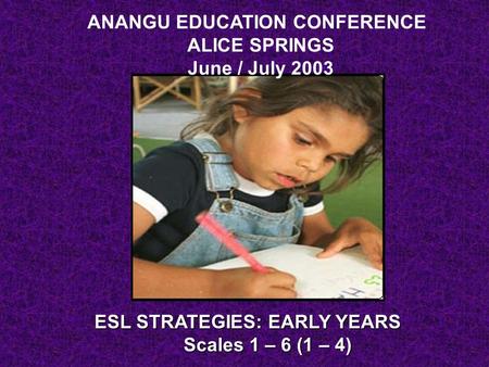 ALICE SPRINGS June / July 2003 ESL STRATEGIES: EARLY YEARS Scales 1 – 6 (1 – 4) ANANGU EDUCATION CONFERENCE.