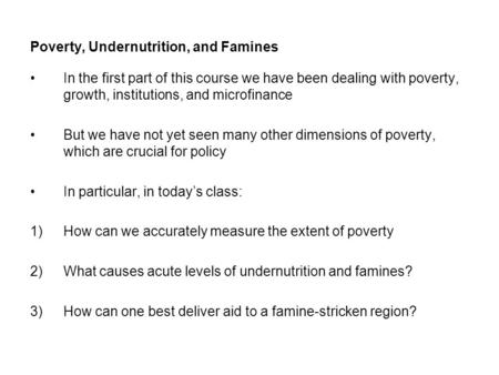 Poverty, Undernutrition, and Famines In the first part of this course we have been dealing with poverty, growth, institutions, and microfinance But we.