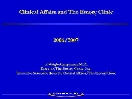 Clinical Affairs and The Emory Clinic 2006/2007 S. Wright Caughman, M.D. Director, The Emory Clinic, Inc. Executive Associate Dean for Clinical Affairs/The.