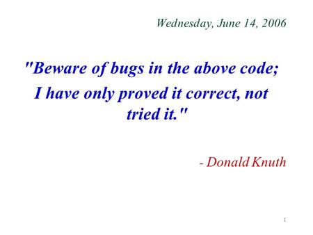 1 Wednesday, June 14, 2006 Beware of bugs in the above code; I have only proved it correct, not tried it. - Donald Knuth.