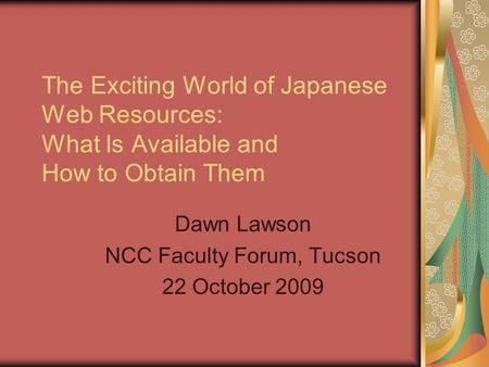 The Exciting World of Japanese Web Resources: What Is Available and How to Obtain Them Dawn Lawson NCC Faculty Forum, Tucson 22 October 2009.