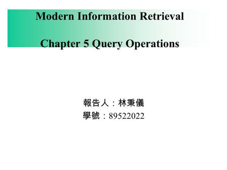 Modern Information Retrieval Chapter 5 Query Operations 報告人：林秉儀 學號： 89522022.