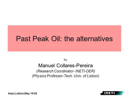 Aspo,Lisbon,May, 19-20 Past Peak Oil: the alternatives by Manuel Collares-Pereira (Research Coordinator- INETI-DER) (Physics Professor-Tech. Univ. of Lisbon)