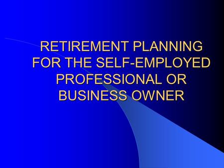 RETIREMENT PLANNING FOR THE SELF-EMPLOYED PROFESSIONAL OR BUSINESS OWNER.