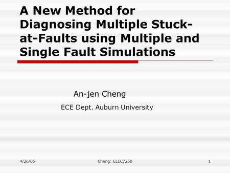 4/26/05Cheng: ELEC72501 A New Method for Diagnosing Multiple Stuck- at-Faults using Multiple and Single Fault Simulations An-jen Cheng ECE Dept. Auburn.