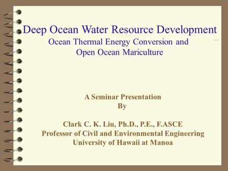 Deep Ocean Water Resource Development Ocean Thermal Energy Conversion and Open Ocean Mariculture A Seminar Presentation By Clark C. K. Liu, Ph.D., P.E.,