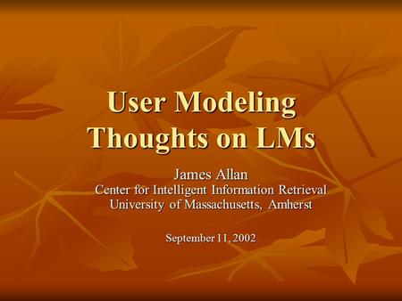 User Modeling Thoughts on LMs James Allan Center for Intelligent Information Retrieval University of Massachusetts, Amherst September 11, 2002.