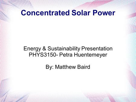 Concentrated Solar Power Energy & Sustainability Presentation PHYS3150- Petra Huentemeyer By: Matthew Baird.