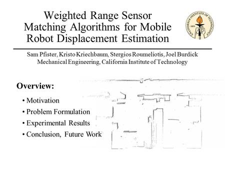 Weighted Range Sensor Matching Algorithms for Mobile Robot Displacement Estimation Sam Pfister, Kristo Kriechbaum, Stergios Roumeliotis, Joel Burdick Mechanical.
