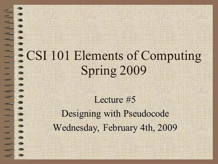 CSI 101 Elements of Computing Spring 2009 Lecture #5 Designing with Pseudocode Wednesday, February 4th, 2009.