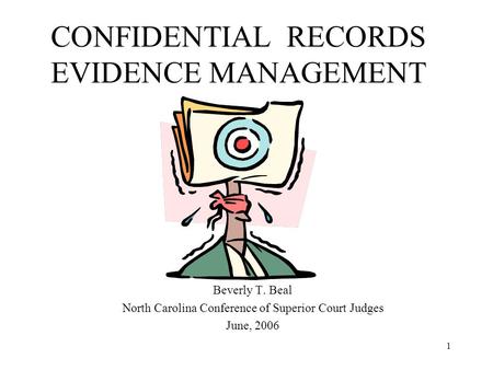 1 CONFIDENTIAL RECORDS EVIDENCE MANAGEMENT Beverly T. Beal North Carolina Conference of Superior Court Judges June, 2006.