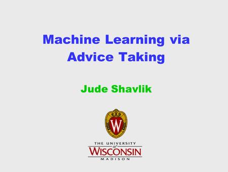 Machine Learning via Advice Taking Jude Shavlik. Thanks To... Rich Maclin Lisa Torrey Trevor Walker Prof. Olvi Mangasarian Glenn Fung Ted Wild DARPA.