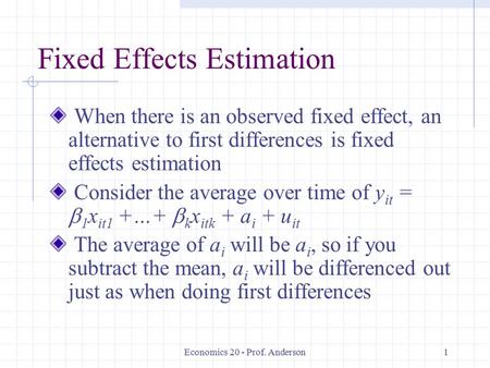 Economics 20 - Prof. Anderson1 Fixed Effects Estimation When there is an observed fixed effect, an alternative to first differences is fixed effects estimation.